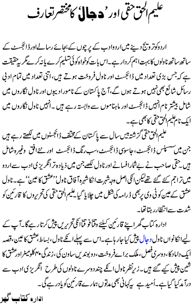 Aleem ul Haqqi is one of the most read writers of this era. He is writing in top class popular urdu digests for more than 20 years. His writing style and flight of imagination is outclass and he has produced some master piece in urdu literature. Ishq Ka Ain, Ishq Ka Sheen, Taash Ke Pattay and Dajjal are some of those top class most favourite and most read urdu novels.