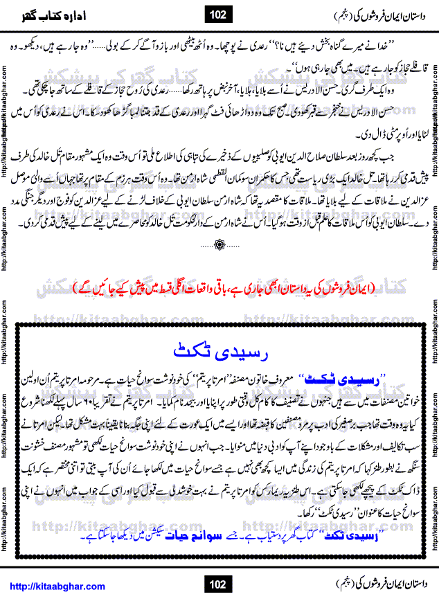 Dastan Iman Faroshon Ki (Tales of the Traitors) Part 5 by Inayatullah Altamash is series of stories about Sultan Salahuddin Ayubi (known as Saladin in Western World) who fought bravely against the Crusades (series of religious expeditionary wars blessed by the Pope and the Catholic Church, with the stated goal of restoring Christian access to the holy places in and near Jerusalem), imposed on Muslim Ummah by Christians and European Countries. Salahuddin Ayubi was the person who for twenty years braved the storm of the Crusaders and ultimately pushed back the combined forces of Europe which had come to Swarm the Holy Land. Crusaders realized that they cannot win in battlefields, so they woven up many conspiracies against Salahuddin and his Army, using Bribe, Women and Assassins. Salahuddin Ayubi had to fight the Crusaders in the battles as well as crush conspiracies withtin his Army, Companions and Allies. We hope, our Islamic Historic Novels Readers will like this presentation of kitaabghar.com