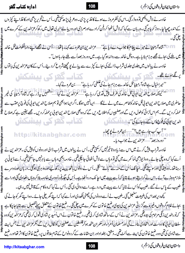 Dastan Iman Faroshon Ki (Tales of the Traitors) Part 5 by Inayatullah Altamash is series of stories about Sultan Salahuddin Ayubi (known as Saladin in Western World) who fought bravely against the Crusades (series of religious expeditionary wars blessed by the Pope and the Catholic Church, with the stated goal of restoring Christian access to the holy places in and near Jerusalem), imposed on Muslim Ummah by Christians and European Countries. Salahuddin Ayubi was the person who for twenty years braved the storm of the Crusaders and ultimately pushed back the combined forces of Europe which had come to Swarm the Holy Land. Crusaders realized that they cannot win in battlefields, so they woven up many conspiracies against Salahuddin and his Army, using Bribe, Women and Assassins. Salahuddin Ayubi had to fight the Crusaders in the battles as well as crush conspiracies withtin his Army, Companions and Allies. We hope, our Islamic Historic Novels Readers will like this presentation of kitaabghar.com