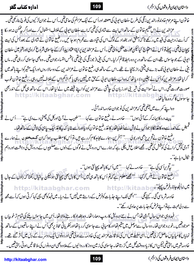 Dastan Iman Faroshon Ki (Tales of the Traitors) Part 5 by Inayatullah Altamash is series of stories about Sultan Salahuddin Ayubi (known as Saladin in Western World) who fought bravely against the Crusades (series of religious expeditionary wars blessed by the Pope and the Catholic Church, with the stated goal of restoring Christian access to the holy places in and near Jerusalem), imposed on Muslim Ummah by Christians and European Countries. Salahuddin Ayubi was the person who for twenty years braved the storm of the Crusaders and ultimately pushed back the combined forces of Europe which had come to Swarm the Holy Land. Crusaders realized that they cannot win in battlefields, so they woven up many conspiracies against Salahuddin and his Army, using Bribe, Women and Assassins. Salahuddin Ayubi had to fight the Crusaders in the battles as well as crush conspiracies withtin his Army, Companions and Allies. We hope, our Islamic Historic Novels Readers will like this presentation of kitaabghar.com