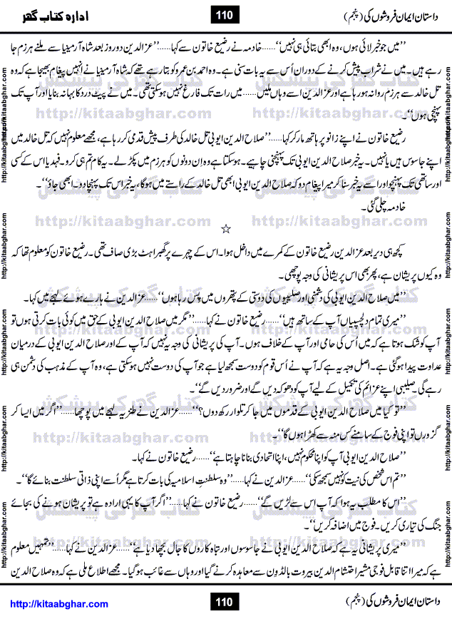 Dastan Iman Faroshon Ki (Tales of the Traitors) Part 5 by Inayatullah Altamash is series of stories about Sultan Salahuddin Ayubi (known as Saladin in Western World) who fought bravely against the Crusades (series of religious expeditionary wars blessed by the Pope and the Catholic Church, with the stated goal of restoring Christian access to the holy places in and near Jerusalem), imposed on Muslim Ummah by Christians and European Countries. Salahuddin Ayubi was the person who for twenty years braved the storm of the Crusaders and ultimately pushed back the combined forces of Europe which had come to Swarm the Holy Land. Crusaders realized that they cannot win in battlefields, so they woven up many conspiracies against Salahuddin and his Army, using Bribe, Women and Assassins. Salahuddin Ayubi had to fight the Crusaders in the battles as well as crush conspiracies withtin his Army, Companions and Allies. We hope, our Islamic Historic Novels Readers will like this presentation of kitaabghar.com