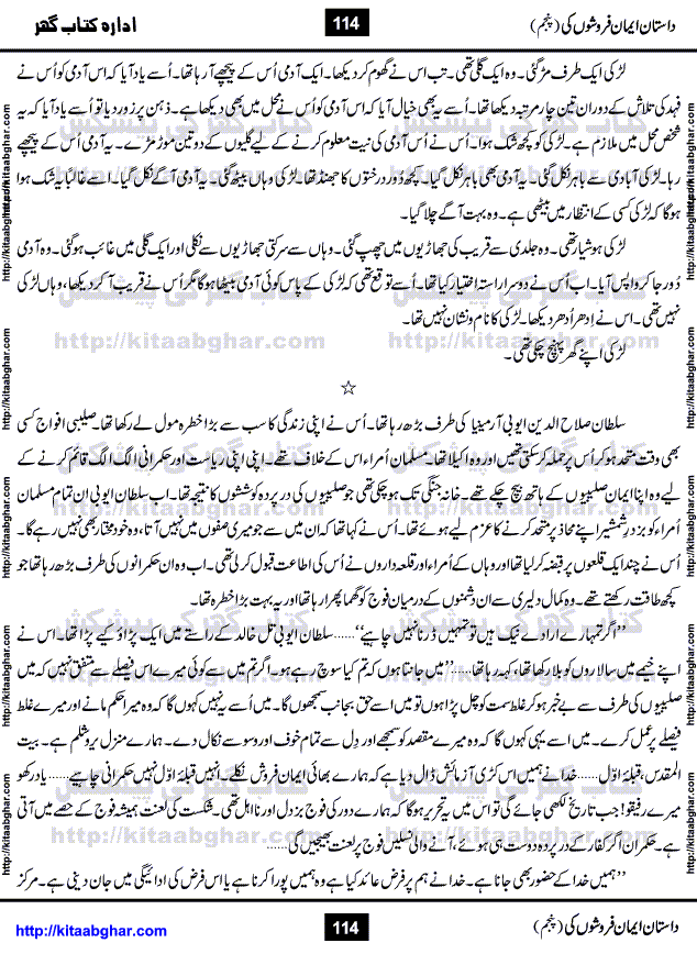 Dastan Iman Faroshon Ki (Tales of the Traitors) Part 5 by Inayatullah Altamash is series of stories about Sultan Salahuddin Ayubi (known as Saladin in Western World) who fought bravely against the Crusades (series of religious expeditionary wars blessed by the Pope and the Catholic Church, with the stated goal of restoring Christian access to the holy places in and near Jerusalem), imposed on Muslim Ummah by Christians and European Countries. Salahuddin Ayubi was the person who for twenty years braved the storm of the Crusaders and ultimately pushed back the combined forces of Europe which had come to Swarm the Holy Land. Crusaders realized that they cannot win in battlefields, so they woven up many conspiracies against Salahuddin and his Army, using Bribe, Women and Assassins. Salahuddin Ayubi had to fight the Crusaders in the battles as well as crush conspiracies withtin his Army, Companions and Allies. We hope, our Islamic Historic Novels Readers will like this presentation of kitaabghar.com
