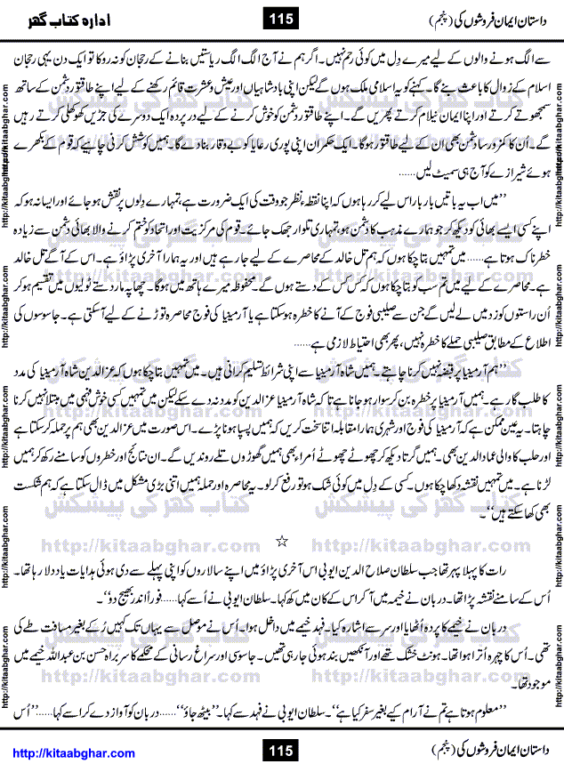 Dastan Iman Faroshon Ki (Tales of the Traitors) Part 5 by Inayatullah Altamash is series of stories about Sultan Salahuddin Ayubi (known as Saladin in Western World) who fought bravely against the Crusades (series of religious expeditionary wars blessed by the Pope and the Catholic Church, with the stated goal of restoring Christian access to the holy places in and near Jerusalem), imposed on Muslim Ummah by Christians and European Countries. Salahuddin Ayubi was the person who for twenty years braved the storm of the Crusaders and ultimately pushed back the combined forces of Europe which had come to Swarm the Holy Land. Crusaders realized that they cannot win in battlefields, so they woven up many conspiracies against Salahuddin and his Army, using Bribe, Women and Assassins. Salahuddin Ayubi had to fight the Crusaders in the battles as well as crush conspiracies withtin his Army, Companions and Allies. We hope, our Islamic Historic Novels Readers will like this presentation of kitaabghar.com