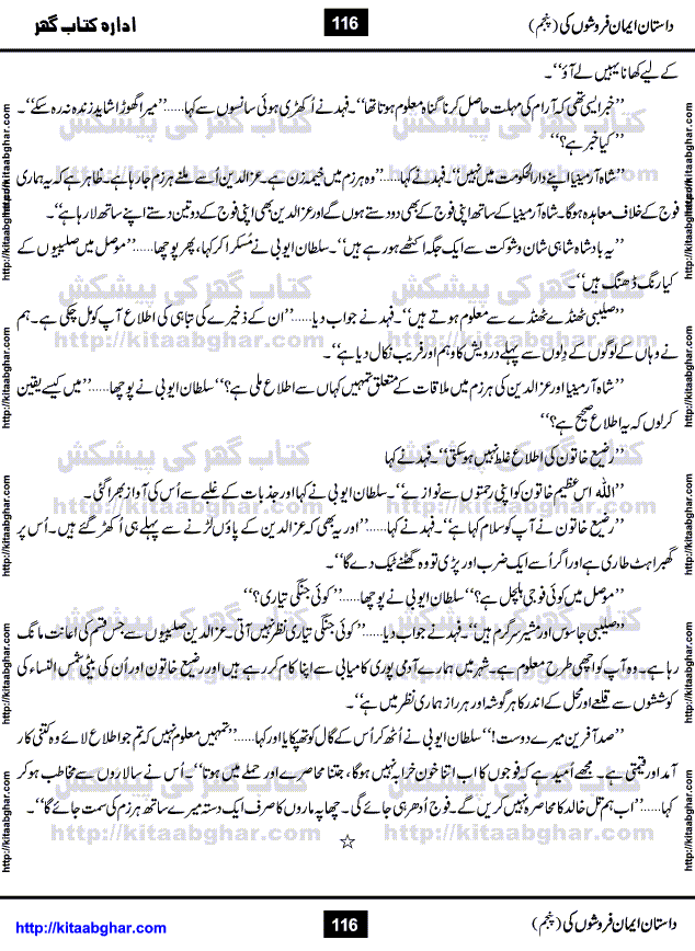 Dastan Iman Faroshon Ki (Tales of the Traitors) Part 5 by Inayatullah Altamash is series of stories about Sultan Salahuddin Ayubi (known as Saladin in Western World) who fought bravely against the Crusades (series of religious expeditionary wars blessed by the Pope and the Catholic Church, with the stated goal of restoring Christian access to the holy places in and near Jerusalem), imposed on Muslim Ummah by Christians and European Countries. Salahuddin Ayubi was the person who for twenty years braved the storm of the Crusaders and ultimately pushed back the combined forces of Europe which had come to Swarm the Holy Land. Crusaders realized that they cannot win in battlefields, so they woven up many conspiracies against Salahuddin and his Army, using Bribe, Women and Assassins. Salahuddin Ayubi had to fight the Crusaders in the battles as well as crush conspiracies withtin his Army, Companions and Allies. We hope, our Islamic Historic Novels Readers will like this presentation of kitaabghar.com