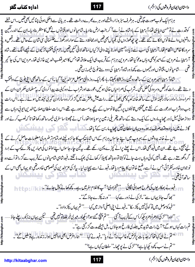 Dastan Iman Faroshon Ki (Tales of the Traitors) Part 5 by Inayatullah Altamash is series of stories about Sultan Salahuddin Ayubi (known as Saladin in Western World) who fought bravely against the Crusades (series of religious expeditionary wars blessed by the Pope and the Catholic Church, with the stated goal of restoring Christian access to the holy places in and near Jerusalem), imposed on Muslim Ummah by Christians and European Countries. Salahuddin Ayubi was the person who for twenty years braved the storm of the Crusaders and ultimately pushed back the combined forces of Europe which had come to Swarm the Holy Land. Crusaders realized that they cannot win in battlefields, so they woven up many conspiracies against Salahuddin and his Army, using Bribe, Women and Assassins. Salahuddin Ayubi had to fight the Crusaders in the battles as well as crush conspiracies withtin his Army, Companions and Allies. We hope, our Islamic Historic Novels Readers will like this presentation of kitaabghar.com