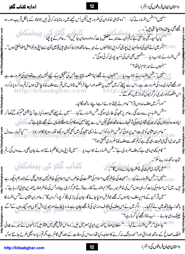Dastan Iman Faroshon Ki (Tales of the Traitors) Part 5 by Inayatullah Altamash is series of stories about Sultan Salahuddin Ayubi (known as Saladin in Western World) who fought bravely against the Crusades (series of religious expeditionary wars blessed by the Pope and the Catholic Church, with the stated goal of restoring Christian access to the holy places in and near Jerusalem), imposed on Muslim Ummah by Christians and European Countries. Salahuddin Ayubi was the person who for twenty years braved the storm of the Crusaders and ultimately pushed back the combined forces of Europe which had come to Swarm the Holy Land. Crusaders realized that they cannot win in battlefields, so they woven up many conspiracies against Salahuddin and his Army, using Bribe, Women and Assassins. Salahuddin Ayubi had to fight the Crusaders in the battles as well as crush conspiracies withtin his Army, Companions and Allies. We hope, our Islamic Historic Novels Readers will like this presentation of kitaabghar.com