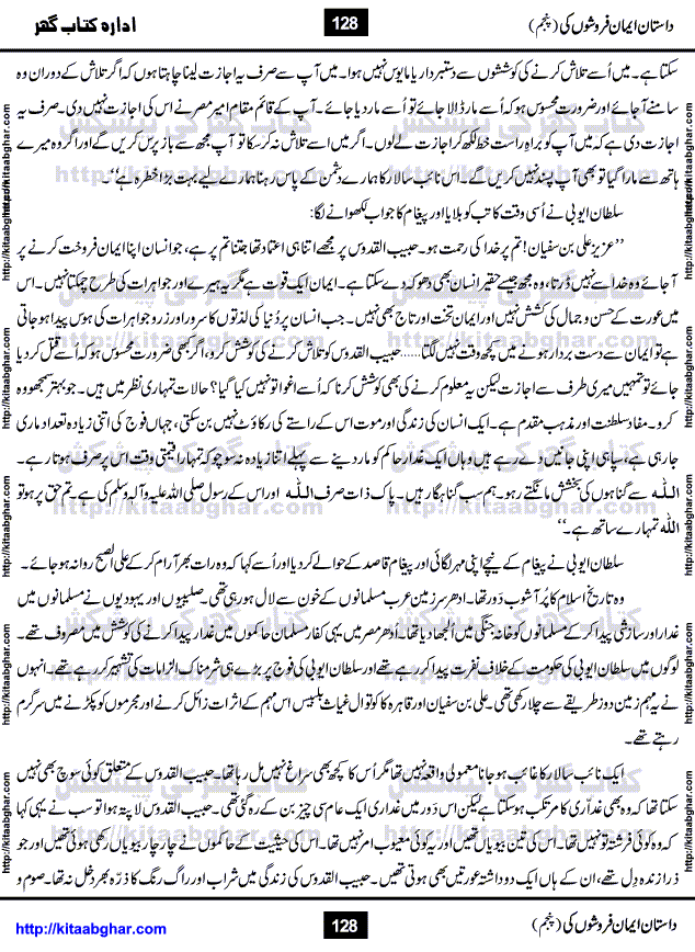 Dastan Iman Faroshon Ki (Tales of the Traitors) Part 5 by Inayatullah Altamash is series of stories about Sultan Salahuddin Ayubi (known as Saladin in Western World) who fought bravely against the Crusades (series of religious expeditionary wars blessed by the Pope and the Catholic Church, with the stated goal of restoring Christian access to the holy places in and near Jerusalem), imposed on Muslim Ummah by Christians and European Countries. Salahuddin Ayubi was the person who for twenty years braved the storm of the Crusaders and ultimately pushed back the combined forces of Europe which had come to Swarm the Holy Land. Crusaders realized that they cannot win in battlefields, so they woven up many conspiracies against Salahuddin and his Army, using Bribe, Women and Assassins. Salahuddin Ayubi had to fight the Crusaders in the battles as well as crush conspiracies withtin his Army, Companions and Allies. We hope, our Islamic Historic Novels Readers will like this presentation of kitaabghar.com