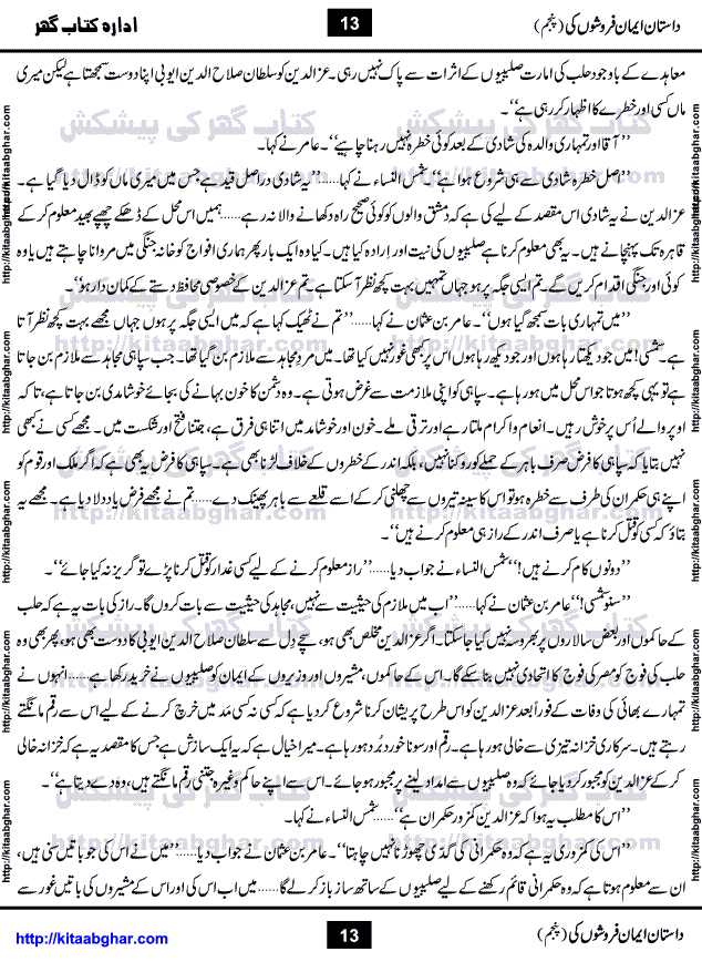 Dastan Iman Faroshon Ki (Tales of the Traitors) Part 5 by Inayatullah Altamash is series of stories about Sultan Salahuddin Ayubi (known as Saladin in Western World) who fought bravely against the Crusades (series of religious expeditionary wars blessed by the Pope and the Catholic Church, with the stated goal of restoring Christian access to the holy places in and near Jerusalem), imposed on Muslim Ummah by Christians and European Countries. Salahuddin Ayubi was the person who for twenty years braved the storm of the Crusaders and ultimately pushed back the combined forces of Europe which had come to Swarm the Holy Land. Crusaders realized that they cannot win in battlefields, so they woven up many conspiracies against Salahuddin and his Army, using Bribe, Women and Assassins. Salahuddin Ayubi had to fight the Crusaders in the battles as well as crush conspiracies withtin his Army, Companions and Allies. We hope, our Islamic Historic Novels Readers will like this presentation of kitaabghar.com