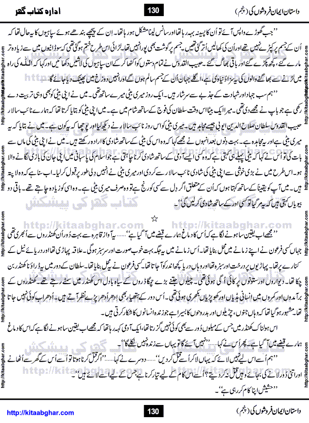 Dastan Iman Faroshon Ki (Tales of the Traitors) Part 5 by Inayatullah Altamash is series of stories about Sultan Salahuddin Ayubi (known as Saladin in Western World) who fought bravely against the Crusades (series of religious expeditionary wars blessed by the Pope and the Catholic Church, with the stated goal of restoring Christian access to the holy places in and near Jerusalem), imposed on Muslim Ummah by Christians and European Countries. Salahuddin Ayubi was the person who for twenty years braved the storm of the Crusaders and ultimately pushed back the combined forces of Europe which had come to Swarm the Holy Land. Crusaders realized that they cannot win in battlefields, so they woven up many conspiracies against Salahuddin and his Army, using Bribe, Women and Assassins. Salahuddin Ayubi had to fight the Crusaders in the battles as well as crush conspiracies withtin his Army, Companions and Allies. We hope, our Islamic Historic Novels Readers will like this presentation of kitaabghar.com