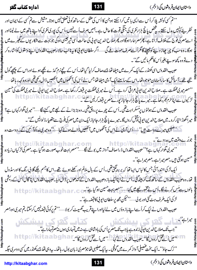 Dastan Iman Faroshon Ki (Tales of the Traitors) Part 5 by Inayatullah Altamash is series of stories about Sultan Salahuddin Ayubi (known as Saladin in Western World) who fought bravely against the Crusades (series of religious expeditionary wars blessed by the Pope and the Catholic Church, with the stated goal of restoring Christian access to the holy places in and near Jerusalem), imposed on Muslim Ummah by Christians and European Countries. Salahuddin Ayubi was the person who for twenty years braved the storm of the Crusaders and ultimately pushed back the combined forces of Europe which had come to Swarm the Holy Land. Crusaders realized that they cannot win in battlefields, so they woven up many conspiracies against Salahuddin and his Army, using Bribe, Women and Assassins. Salahuddin Ayubi had to fight the Crusaders in the battles as well as crush conspiracies withtin his Army, Companions and Allies. We hope, our Islamic Historic Novels Readers will like this presentation of kitaabghar.com