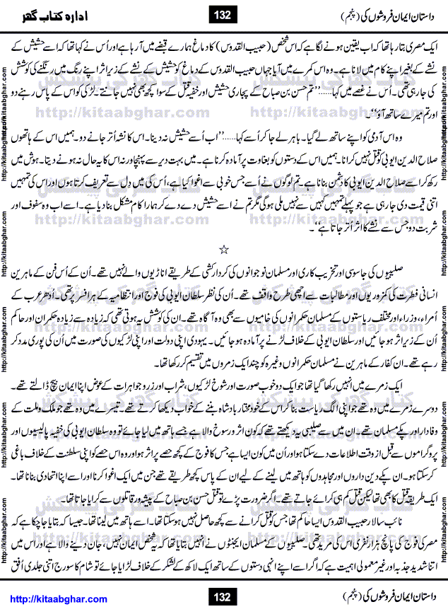 Dastan Iman Faroshon Ki (Tales of the Traitors) Part 5 by Inayatullah Altamash is series of stories about Sultan Salahuddin Ayubi (known as Saladin in Western World) who fought bravely against the Crusades (series of religious expeditionary wars blessed by the Pope and the Catholic Church, with the stated goal of restoring Christian access to the holy places in and near Jerusalem), imposed on Muslim Ummah by Christians and European Countries. Salahuddin Ayubi was the person who for twenty years braved the storm of the Crusaders and ultimately pushed back the combined forces of Europe which had come to Swarm the Holy Land. Crusaders realized that they cannot win in battlefields, so they woven up many conspiracies against Salahuddin and his Army, using Bribe, Women and Assassins. Salahuddin Ayubi had to fight the Crusaders in the battles as well as crush conspiracies withtin his Army, Companions and Allies. We hope, our Islamic Historic Novels Readers will like this presentation of kitaabghar.com