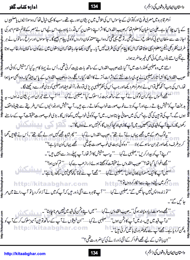 Dastan Iman Faroshon Ki (Tales of the Traitors) Part 5 by Inayatullah Altamash is series of stories about Sultan Salahuddin Ayubi (known as Saladin in Western World) who fought bravely against the Crusades (series of religious expeditionary wars blessed by the Pope and the Catholic Church, with the stated goal of restoring Christian access to the holy places in and near Jerusalem), imposed on Muslim Ummah by Christians and European Countries. Salahuddin Ayubi was the person who for twenty years braved the storm of the Crusaders and ultimately pushed back the combined forces of Europe which had come to Swarm the Holy Land. Crusaders realized that they cannot win in battlefields, so they woven up many conspiracies against Salahuddin and his Army, using Bribe, Women and Assassins. Salahuddin Ayubi had to fight the Crusaders in the battles as well as crush conspiracies withtin his Army, Companions and Allies. We hope, our Islamic Historic Novels Readers will like this presentation of kitaabghar.com
