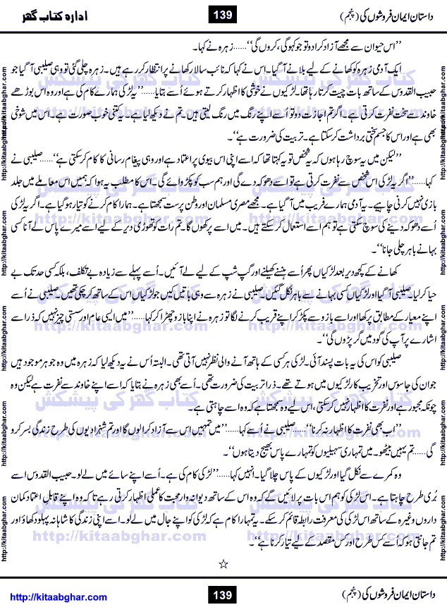 Dastan Iman Faroshon Ki (Tales of the Traitors) Part 5 by Inayatullah Altamash is series of stories about Sultan Salahuddin Ayubi (known as Saladin in Western World) who fought bravely against the Crusades (series of religious expeditionary wars blessed by the Pope and the Catholic Church, with the stated goal of restoring Christian access to the holy places in and near Jerusalem), imposed on Muslim Ummah by Christians and European Countries. Salahuddin Ayubi was the person who for twenty years braved the storm of the Crusaders and ultimately pushed back the combined forces of Europe which had come to Swarm the Holy Land. Crusaders realized that they cannot win in battlefields, so they woven up many conspiracies against Salahuddin and his Army, using Bribe, Women and Assassins. Salahuddin Ayubi had to fight the Crusaders in the battles as well as crush conspiracies withtin his Army, Companions and Allies. We hope, our Islamic Historic Novels Readers will like this presentation of kitaabghar.com