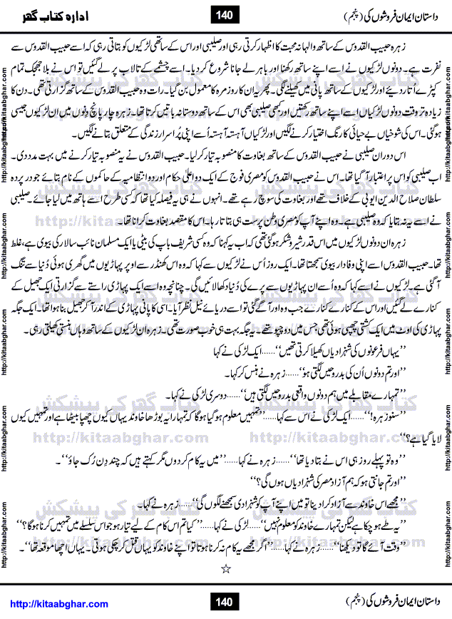 Dastan Iman Faroshon Ki (Tales of the Traitors) Part 5 by Inayatullah Altamash is series of stories about Sultan Salahuddin Ayubi (known as Saladin in Western World) who fought bravely against the Crusades (series of religious expeditionary wars blessed by the Pope and the Catholic Church, with the stated goal of restoring Christian access to the holy places in and near Jerusalem), imposed on Muslim Ummah by Christians and European Countries. Salahuddin Ayubi was the person who for twenty years braved the storm of the Crusaders and ultimately pushed back the combined forces of Europe which had come to Swarm the Holy Land. Crusaders realized that they cannot win in battlefields, so they woven up many conspiracies against Salahuddin and his Army, using Bribe, Women and Assassins. Salahuddin Ayubi had to fight the Crusaders in the battles as well as crush conspiracies withtin his Army, Companions and Allies. We hope, our Islamic Historic Novels Readers will like this presentation of kitaabghar.com