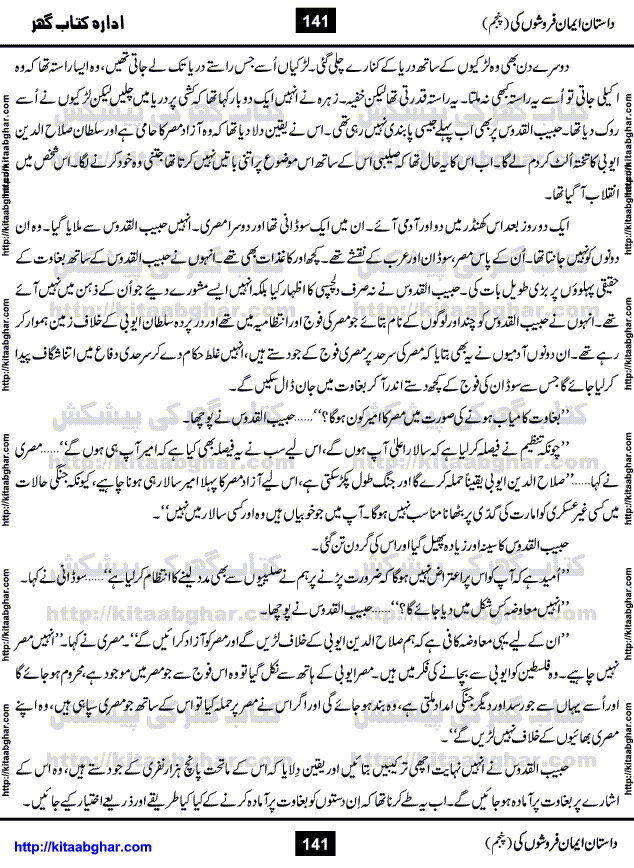 Dastan Iman Faroshon Ki (Tales of the Traitors) Part 5 by Inayatullah Altamash is series of stories about Sultan Salahuddin Ayubi (known as Saladin in Western World) who fought bravely against the Crusades (series of religious expeditionary wars blessed by the Pope and the Catholic Church, with the stated goal of restoring Christian access to the holy places in and near Jerusalem), imposed on Muslim Ummah by Christians and European Countries. Salahuddin Ayubi was the person who for twenty years braved the storm of the Crusaders and ultimately pushed back the combined forces of Europe which had come to Swarm the Holy Land. Crusaders realized that they cannot win in battlefields, so they woven up many conspiracies against Salahuddin and his Army, using Bribe, Women and Assassins. Salahuddin Ayubi had to fight the Crusaders in the battles as well as crush conspiracies withtin his Army, Companions and Allies. We hope, our Islamic Historic Novels Readers will like this presentation of kitaabghar.com