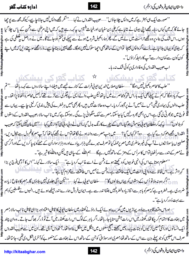 Dastan Iman Faroshon Ki (Tales of the Traitors) Part 5 by Inayatullah Altamash is series of stories about Sultan Salahuddin Ayubi (known as Saladin in Western World) who fought bravely against the Crusades (series of religious expeditionary wars blessed by the Pope and the Catholic Church, with the stated goal of restoring Christian access to the holy places in and near Jerusalem), imposed on Muslim Ummah by Christians and European Countries. Salahuddin Ayubi was the person who for twenty years braved the storm of the Crusaders and ultimately pushed back the combined forces of Europe which had come to Swarm the Holy Land. Crusaders realized that they cannot win in battlefields, so they woven up many conspiracies against Salahuddin and his Army, using Bribe, Women and Assassins. Salahuddin Ayubi had to fight the Crusaders in the battles as well as crush conspiracies withtin his Army, Companions and Allies. We hope, our Islamic Historic Novels Readers will like this presentation of kitaabghar.com