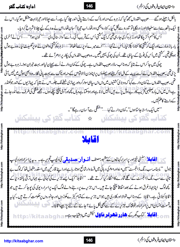 Dastan Iman Faroshon Ki (Tales of the Traitors) Part 5 by Inayatullah Altamash is series of stories about Sultan Salahuddin Ayubi (known as Saladin in Western World) who fought bravely against the Crusades (series of religious expeditionary wars blessed by the Pope and the Catholic Church, with the stated goal of restoring Christian access to the holy places in and near Jerusalem), imposed on Muslim Ummah by Christians and European Countries. Salahuddin Ayubi was the person who for twenty years braved the storm of the Crusaders and ultimately pushed back the combined forces of Europe which had come to Swarm the Holy Land. Crusaders realized that they cannot win in battlefields, so they woven up many conspiracies against Salahuddin and his Army, using Bribe, Women and Assassins. Salahuddin Ayubi had to fight the Crusaders in the battles as well as crush conspiracies withtin his Army, Companions and Allies. We hope, our Islamic Historic Novels Readers will like this presentation of kitaabghar.com