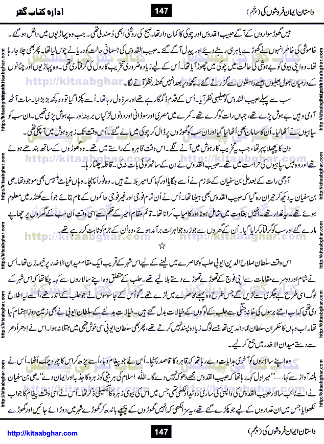 Dastan Iman Faroshon Ki (Tales of the Traitors) Part 5 by Inayatullah Altamash is series of stories about Sultan Salahuddin Ayubi (known as Saladin in Western World) who fought bravely against the Crusades (series of religious expeditionary wars blessed by the Pope and the Catholic Church, with the stated goal of restoring Christian access to the holy places in and near Jerusalem), imposed on Muslim Ummah by Christians and European Countries. Salahuddin Ayubi was the person who for twenty years braved the storm of the Crusaders and ultimately pushed back the combined forces of Europe which had come to Swarm the Holy Land. Crusaders realized that they cannot win in battlefields, so they woven up many conspiracies against Salahuddin and his Army, using Bribe, Women and Assassins. Salahuddin Ayubi had to fight the Crusaders in the battles as well as crush conspiracies withtin his Army, Companions and Allies. We hope, our Islamic Historic Novels Readers will like this presentation of kitaabghar.com