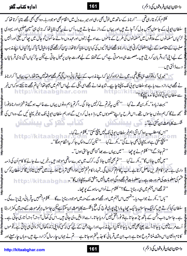 Dastan Iman Faroshon Ki (Tales of the Traitors) Part 5 by Inayatullah Altamash is series of stories about Sultan Salahuddin Ayubi (known as Saladin in Western World) who fought bravely against the Crusades (series of religious expeditionary wars blessed by the Pope and the Catholic Church, with the stated goal of restoring Christian access to the holy places in and near Jerusalem), imposed on Muslim Ummah by Christians and European Countries. Salahuddin Ayubi was the person who for twenty years braved the storm of the Crusaders and ultimately pushed back the combined forces of Europe which had come to Swarm the Holy Land. Crusaders realized that they cannot win in battlefields, so they woven up many conspiracies against Salahuddin and his Army, using Bribe, Women and Assassins. Salahuddin Ayubi had to fight the Crusaders in the battles as well as crush conspiracies withtin his Army, Companions and Allies. We hope, our Islamic Historic Novels Readers will like this presentation of kitaabghar.com