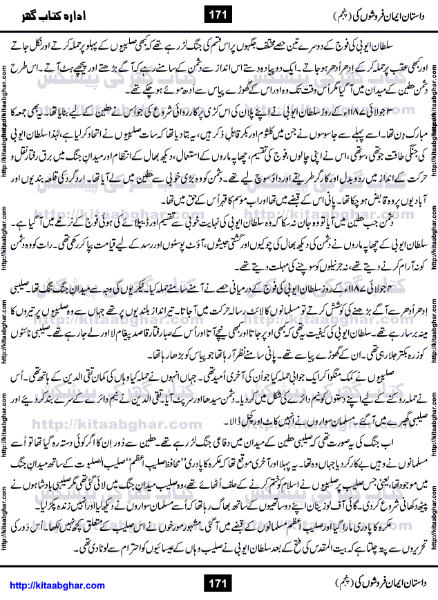 Dastan Iman Faroshon Ki (Tales of the Traitors) Part 5 by Inayatullah Altamash is series of stories about Sultan Salahuddin Ayubi (known as Saladin in Western World) who fought bravely against the Crusades (series of religious expeditionary wars blessed by the Pope and the Catholic Church, with the stated goal of restoring Christian access to the holy places in and near Jerusalem), imposed on Muslim Ummah by Christians and European Countries. Salahuddin Ayubi was the person who for twenty years braved the storm of the Crusaders and ultimately pushed back the combined forces of Europe which had come to Swarm the Holy Land. Crusaders realized that they cannot win in battlefields, so they woven up many conspiracies against Salahuddin and his Army, using Bribe, Women and Assassins. Salahuddin Ayubi had to fight the Crusaders in the battles as well as crush conspiracies withtin his Army, Companions and Allies. We hope, our Islamic Historic Novels Readers will like this presentation of kitaabghar.com