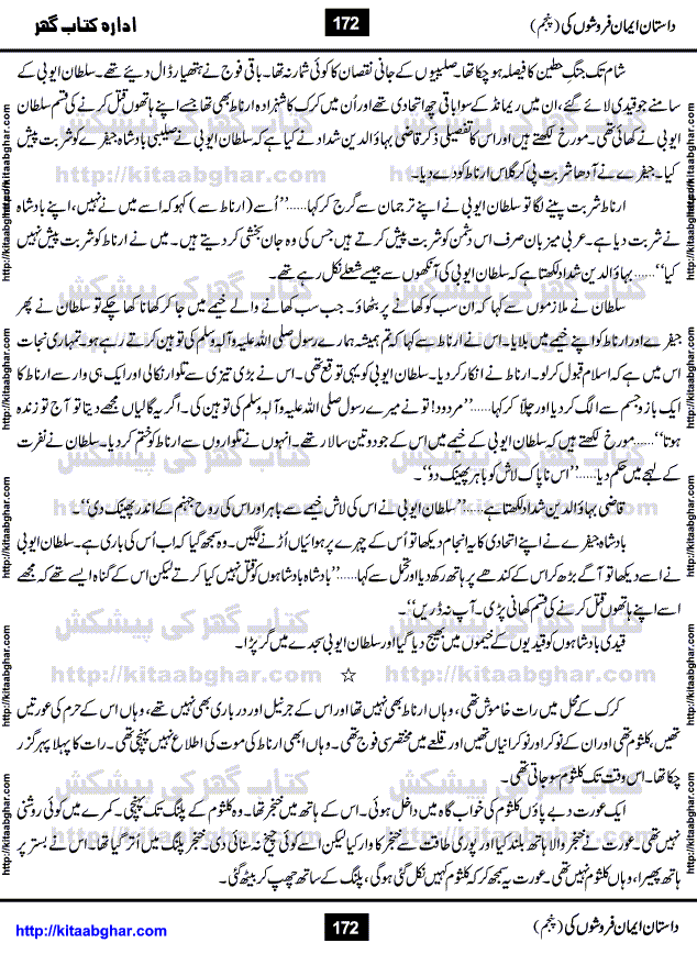 Dastan Iman Faroshon Ki (Tales of the Traitors) Part 5 by Inayatullah Altamash is series of stories about Sultan Salahuddin Ayubi (known as Saladin in Western World) who fought bravely against the Crusades (series of religious expeditionary wars blessed by the Pope and the Catholic Church, with the stated goal of restoring Christian access to the holy places in and near Jerusalem), imposed on Muslim Ummah by Christians and European Countries. Salahuddin Ayubi was the person who for twenty years braved the storm of the Crusaders and ultimately pushed back the combined forces of Europe which had come to Swarm the Holy Land. Crusaders realized that they cannot win in battlefields, so they woven up many conspiracies against Salahuddin and his Army, using Bribe, Women and Assassins. Salahuddin Ayubi had to fight the Crusaders in the battles as well as crush conspiracies withtin his Army, Companions and Allies. We hope, our Islamic Historic Novels Readers will like this presentation of kitaabghar.com