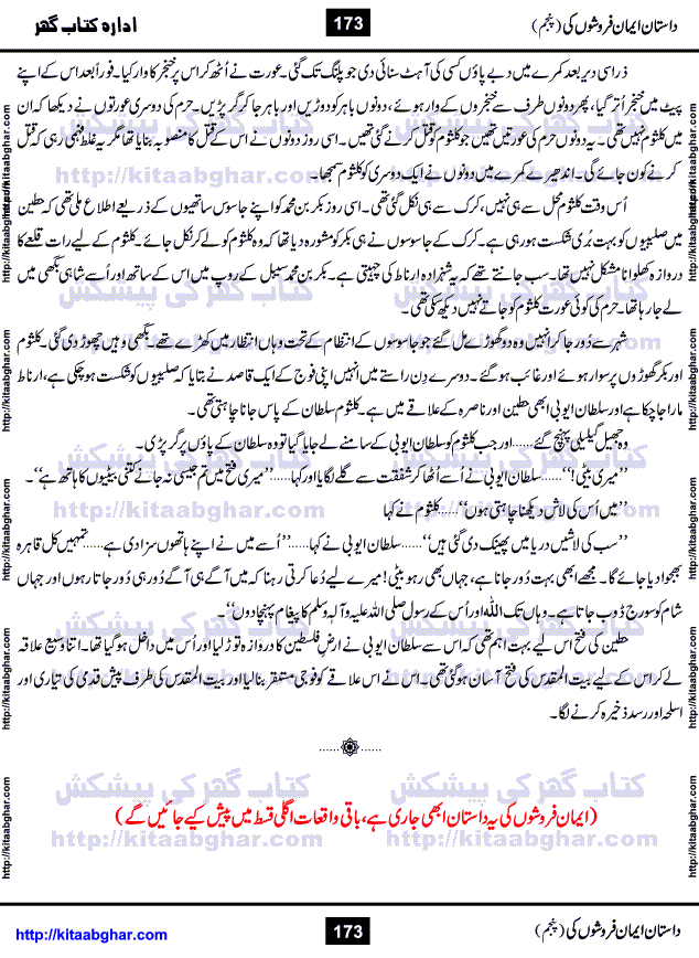 Dastan Iman Faroshon Ki (Tales of the Traitors) Part 5 by Inayatullah Altamash is series of stories about Sultan Salahuddin Ayubi (known as Saladin in Western World) who fought bravely against the Crusades (series of religious expeditionary wars blessed by the Pope and the Catholic Church, with the stated goal of restoring Christian access to the holy places in and near Jerusalem), imposed on Muslim Ummah by Christians and European Countries. Salahuddin Ayubi was the person who for twenty years braved the storm of the Crusaders and ultimately pushed back the combined forces of Europe which had come to Swarm the Holy Land. Crusaders realized that they cannot win in battlefields, so they woven up many conspiracies against Salahuddin and his Army, using Bribe, Women and Assassins. Salahuddin Ayubi had to fight the Crusaders in the battles as well as crush conspiracies withtin his Army, Companions and Allies. We hope, our Islamic Historic Novels Readers will like this presentation of kitaabghar.com