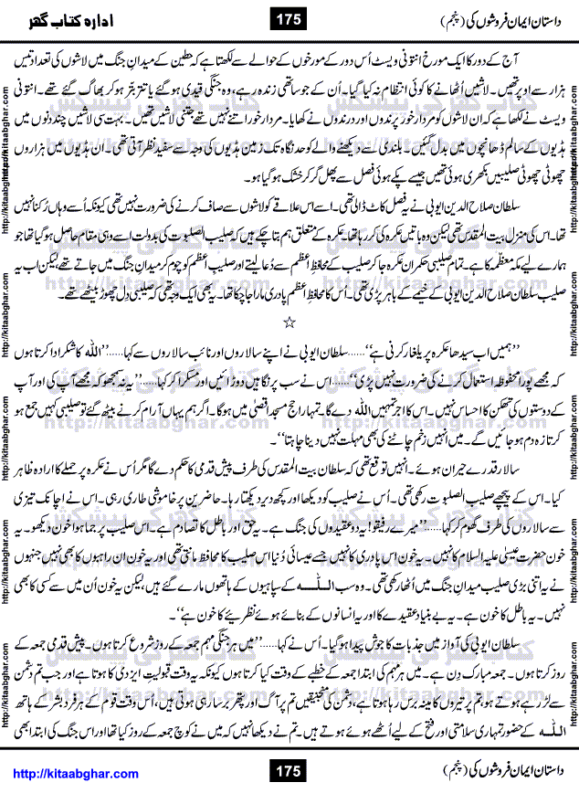 Dastan Iman Faroshon Ki (Tales of the Traitors) Part 5 by Inayatullah Altamash is series of stories about Sultan Salahuddin Ayubi (known as Saladin in Western World) who fought bravely against the Crusades (series of religious expeditionary wars blessed by the Pope and the Catholic Church, with the stated goal of restoring Christian access to the holy places in and near Jerusalem), imposed on Muslim Ummah by Christians and European Countries. Salahuddin Ayubi was the person who for twenty years braved the storm of the Crusaders and ultimately pushed back the combined forces of Europe which had come to Swarm the Holy Land. Crusaders realized that they cannot win in battlefields, so they woven up many conspiracies against Salahuddin and his Army, using Bribe, Women and Assassins. Salahuddin Ayubi had to fight the Crusaders in the battles as well as crush conspiracies withtin his Army, Companions and Allies. We hope, our Islamic Historic Novels Readers will like this presentation of kitaabghar.com