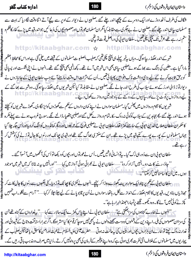 Dastan Iman Faroshon Ki (Tales of the Traitors) Part 5 by Inayatullah Altamash is series of stories about Sultan Salahuddin Ayubi (known as Saladin in Western World) who fought bravely against the Crusades (series of religious expeditionary wars blessed by the Pope and the Catholic Church, with the stated goal of restoring Christian access to the holy places in and near Jerusalem), imposed on Muslim Ummah by Christians and European Countries. Salahuddin Ayubi was the person who for twenty years braved the storm of the Crusaders and ultimately pushed back the combined forces of Europe which had come to Swarm the Holy Land. Crusaders realized that they cannot win in battlefields, so they woven up many conspiracies against Salahuddin and his Army, using Bribe, Women and Assassins. Salahuddin Ayubi had to fight the Crusaders in the battles as well as crush conspiracies withtin his Army, Companions and Allies. We hope, our Islamic Historic Novels Readers will like this presentation of kitaabghar.com