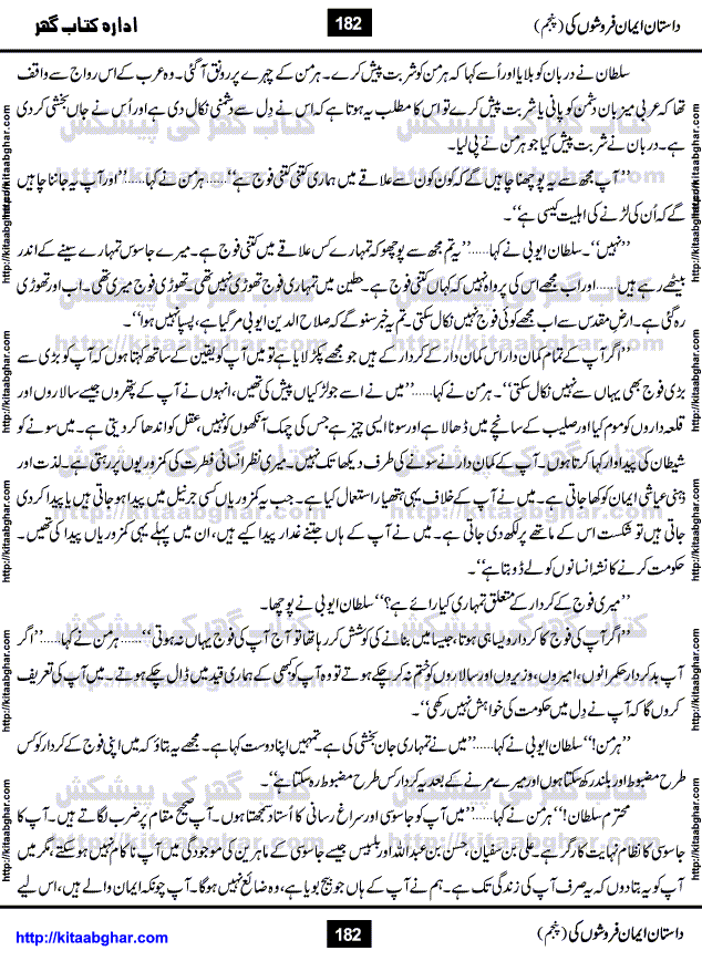 Dastan Iman Faroshon Ki (Tales of the Traitors) Part 5 by Inayatullah Altamash is series of stories about Sultan Salahuddin Ayubi (known as Saladin in Western World) who fought bravely against the Crusades (series of religious expeditionary wars blessed by the Pope and the Catholic Church, with the stated goal of restoring Christian access to the holy places in and near Jerusalem), imposed on Muslim Ummah by Christians and European Countries. Salahuddin Ayubi was the person who for twenty years braved the storm of the Crusaders and ultimately pushed back the combined forces of Europe which had come to Swarm the Holy Land. Crusaders realized that they cannot win in battlefields, so they woven up many conspiracies against Salahuddin and his Army, using Bribe, Women and Assassins. Salahuddin Ayubi had to fight the Crusaders in the battles as well as crush conspiracies withtin his Army, Companions and Allies. We hope, our Islamic Historic Novels Readers will like this presentation of kitaabghar.com