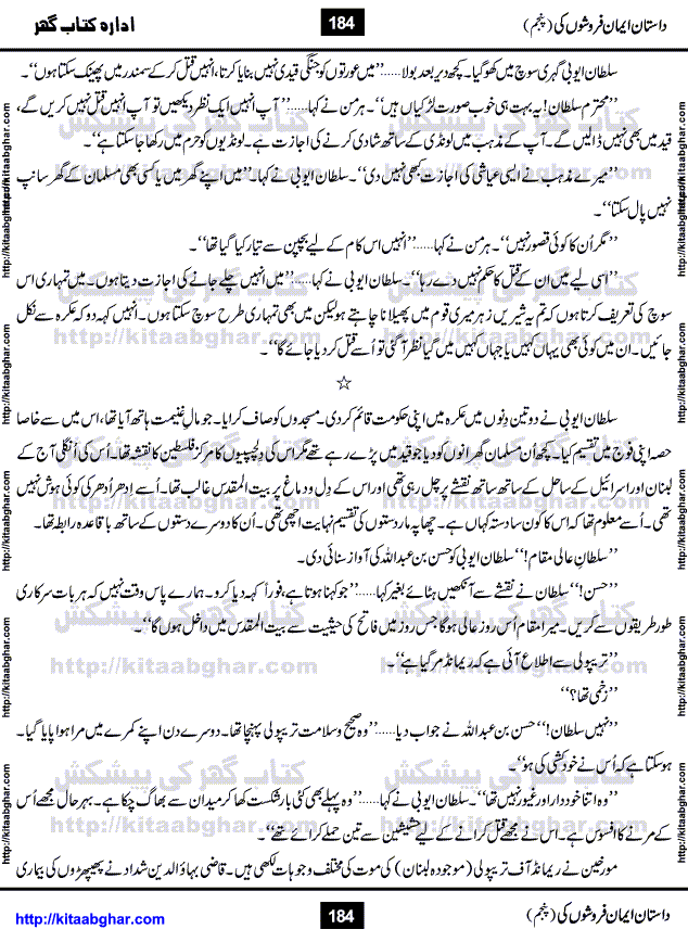 Dastan Iman Faroshon Ki (Tales of the Traitors) Part 5 by Inayatullah Altamash is series of stories about Sultan Salahuddin Ayubi (known as Saladin in Western World) who fought bravely against the Crusades (series of religious expeditionary wars blessed by the Pope and the Catholic Church, with the stated goal of restoring Christian access to the holy places in and near Jerusalem), imposed on Muslim Ummah by Christians and European Countries. Salahuddin Ayubi was the person who for twenty years braved the storm of the Crusaders and ultimately pushed back the combined forces of Europe which had come to Swarm the Holy Land. Crusaders realized that they cannot win in battlefields, so they woven up many conspiracies against Salahuddin and his Army, using Bribe, Women and Assassins. Salahuddin Ayubi had to fight the Crusaders in the battles as well as crush conspiracies withtin his Army, Companions and Allies. We hope, our Islamic Historic Novels Readers will like this presentation of kitaabghar.com