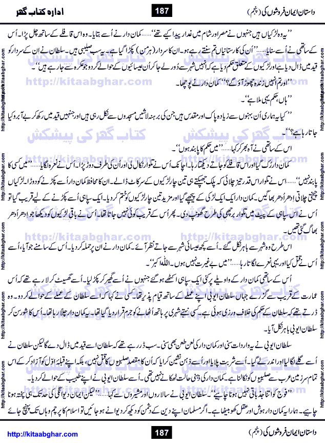 Dastan Iman Faroshon Ki (Tales of the Traitors) Part 5 by Inayatullah Altamash is series of stories about Sultan Salahuddin Ayubi (known as Saladin in Western World) who fought bravely against the Crusades (series of religious expeditionary wars blessed by the Pope and the Catholic Church, with the stated goal of restoring Christian access to the holy places in and near Jerusalem), imposed on Muslim Ummah by Christians and European Countries. Salahuddin Ayubi was the person who for twenty years braved the storm of the Crusaders and ultimately pushed back the combined forces of Europe which had come to Swarm the Holy Land. Crusaders realized that they cannot win in battlefields, so they woven up many conspiracies against Salahuddin and his Army, using Bribe, Women and Assassins. Salahuddin Ayubi had to fight the Crusaders in the battles as well as crush conspiracies withtin his Army, Companions and Allies. We hope, our Islamic Historic Novels Readers will like this presentation of kitaabghar.com