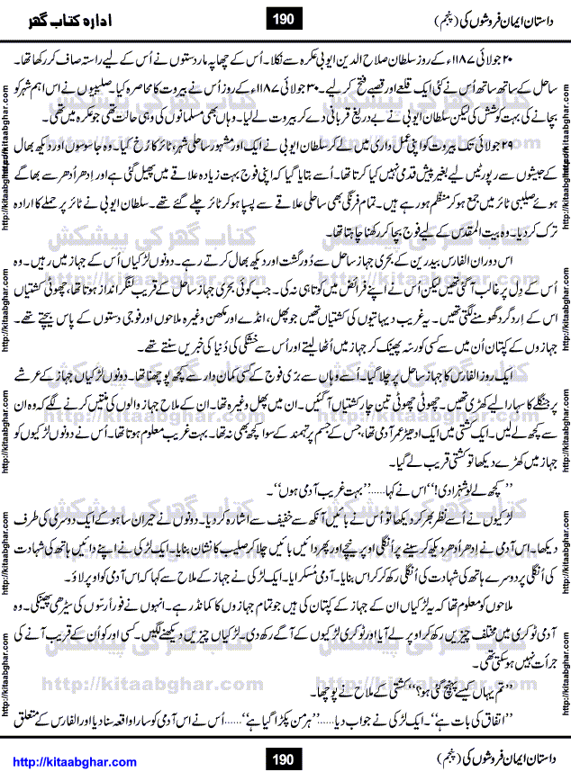 Dastan Iman Faroshon Ki (Tales of the Traitors) Part 5 by Inayatullah Altamash is series of stories about Sultan Salahuddin Ayubi (known as Saladin in Western World) who fought bravely against the Crusades (series of religious expeditionary wars blessed by the Pope and the Catholic Church, with the stated goal of restoring Christian access to the holy places in and near Jerusalem), imposed on Muslim Ummah by Christians and European Countries. Salahuddin Ayubi was the person who for twenty years braved the storm of the Crusaders and ultimately pushed back the combined forces of Europe which had come to Swarm the Holy Land. Crusaders realized that they cannot win in battlefields, so they woven up many conspiracies against Salahuddin and his Army, using Bribe, Women and Assassins. Salahuddin Ayubi had to fight the Crusaders in the battles as well as crush conspiracies withtin his Army, Companions and Allies. We hope, our Islamic Historic Novels Readers will like this presentation of kitaabghar.com
