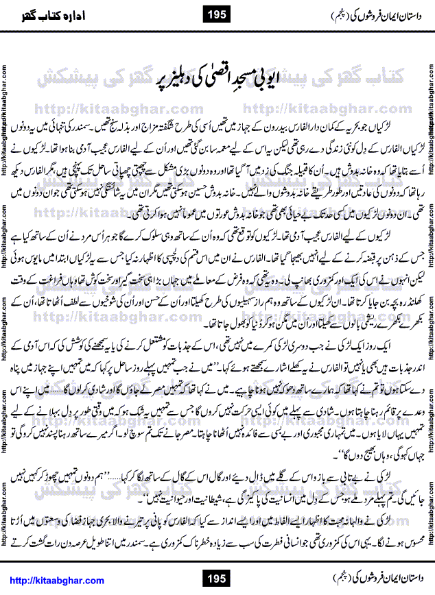Dastan Iman Faroshon Ki (Tales of the Traitors) Part 5 by Inayatullah Altamash is series of stories about Sultan Salahuddin Ayubi (known as Saladin in Western World) who fought bravely against the Crusades (series of religious expeditionary wars blessed by the Pope and the Catholic Church, with the stated goal of restoring Christian access to the holy places in and near Jerusalem), imposed on Muslim Ummah by Christians and European Countries. Salahuddin Ayubi was the person who for twenty years braved the storm of the Crusaders and ultimately pushed back the combined forces of Europe which had come to Swarm the Holy Land. Crusaders realized that they cannot win in battlefields, so they woven up many conspiracies against Salahuddin and his Army, using Bribe, Women and Assassins. Salahuddin Ayubi had to fight the Crusaders in the battles as well as crush conspiracies withtin his Army, Companions and Allies. We hope, our Islamic Historic Novels Readers will like this presentation of kitaabghar.com