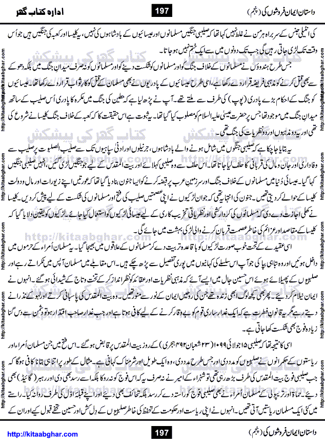 Dastan Iman Faroshon Ki (Tales of the Traitors) Part 5 by Inayatullah Altamash is series of stories about Sultan Salahuddin Ayubi (known as Saladin in Western World) who fought bravely against the Crusades (series of religious expeditionary wars blessed by the Pope and the Catholic Church, with the stated goal of restoring Christian access to the holy places in and near Jerusalem), imposed on Muslim Ummah by Christians and European Countries. Salahuddin Ayubi was the person who for twenty years braved the storm of the Crusaders and ultimately pushed back the combined forces of Europe which had come to Swarm the Holy Land. Crusaders realized that they cannot win in battlefields, so they woven up many conspiracies against Salahuddin and his Army, using Bribe, Women and Assassins. Salahuddin Ayubi had to fight the Crusaders in the battles as well as crush conspiracies withtin his Army, Companions and Allies. We hope, our Islamic Historic Novels Readers will like this presentation of kitaabghar.com