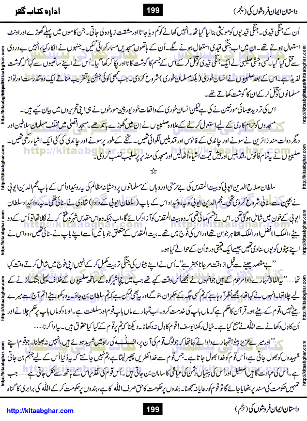 Dastan Iman Faroshon Ki (Tales of the Traitors) Part 5 by Inayatullah Altamash is series of stories about Sultan Salahuddin Ayubi (known as Saladin in Western World) who fought bravely against the Crusades (series of religious expeditionary wars blessed by the Pope and the Catholic Church, with the stated goal of restoring Christian access to the holy places in and near Jerusalem), imposed on Muslim Ummah by Christians and European Countries. Salahuddin Ayubi was the person who for twenty years braved the storm of the Crusaders and ultimately pushed back the combined forces of Europe which had come to Swarm the Holy Land. Crusaders realized that they cannot win in battlefields, so they woven up many conspiracies against Salahuddin and his Army, using Bribe, Women and Assassins. Salahuddin Ayubi had to fight the Crusaders in the battles as well as crush conspiracies withtin his Army, Companions and Allies. We hope, our Islamic Historic Novels Readers will like this presentation of kitaabghar.com