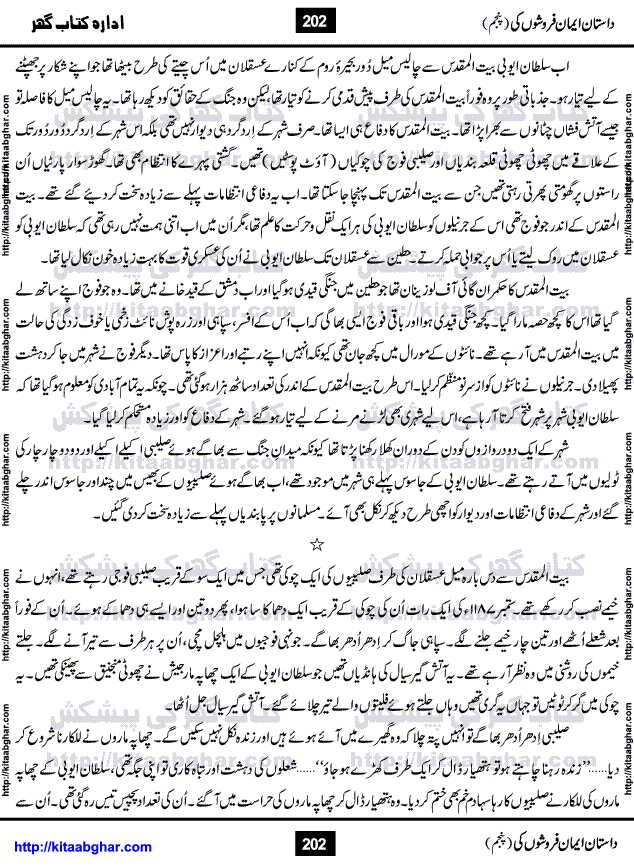 Dastan Iman Faroshon Ki (Tales of the Traitors) Part 5 by Inayatullah Altamash is series of stories about Sultan Salahuddin Ayubi (known as Saladin in Western World) who fought bravely against the Crusades (series of religious expeditionary wars blessed by the Pope and the Catholic Church, with the stated goal of restoring Christian access to the holy places in and near Jerusalem), imposed on Muslim Ummah by Christians and European Countries. Salahuddin Ayubi was the person who for twenty years braved the storm of the Crusaders and ultimately pushed back the combined forces of Europe which had come to Swarm the Holy Land. Crusaders realized that they cannot win in battlefields, so they woven up many conspiracies against Salahuddin and his Army, using Bribe, Women and Assassins. Salahuddin Ayubi had to fight the Crusaders in the battles as well as crush conspiracies withtin his Army, Companions and Allies. We hope, our Islamic Historic Novels Readers will like this presentation of kitaabghar.com