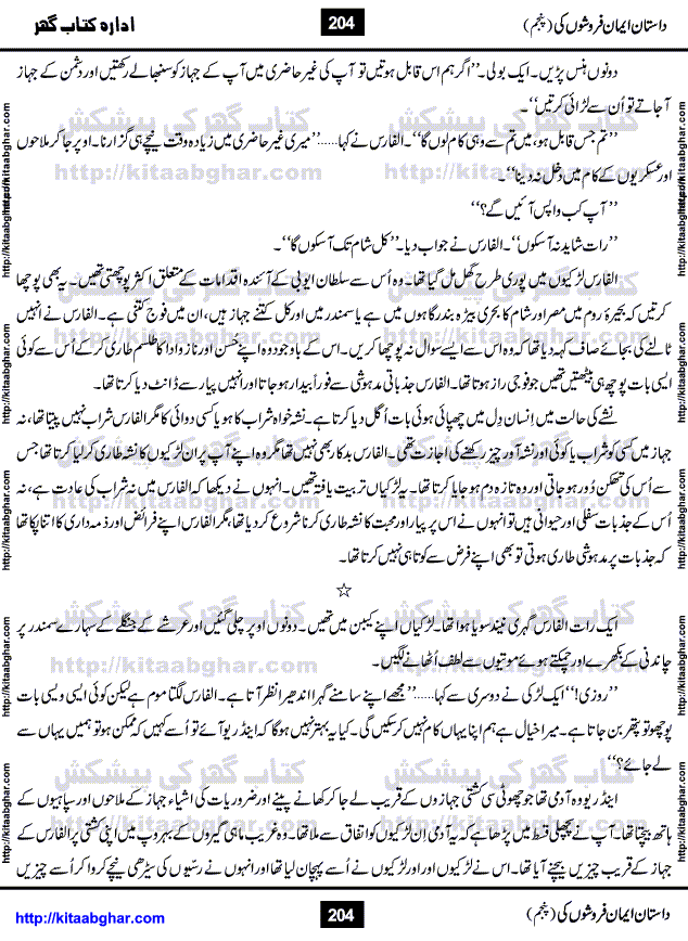 Dastan Iman Faroshon Ki (Tales of the Traitors) Part 5 by Inayatullah Altamash is series of stories about Sultan Salahuddin Ayubi (known as Saladin in Western World) who fought bravely against the Crusades (series of religious expeditionary wars blessed by the Pope and the Catholic Church, with the stated goal of restoring Christian access to the holy places in and near Jerusalem), imposed on Muslim Ummah by Christians and European Countries. Salahuddin Ayubi was the person who for twenty years braved the storm of the Crusaders and ultimately pushed back the combined forces of Europe which had come to Swarm the Holy Land. Crusaders realized that they cannot win in battlefields, so they woven up many conspiracies against Salahuddin and his Army, using Bribe, Women and Assassins. Salahuddin Ayubi had to fight the Crusaders in the battles as well as crush conspiracies withtin his Army, Companions and Allies. We hope, our Islamic Historic Novels Readers will like this presentation of kitaabghar.com