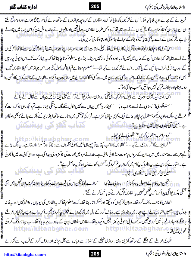 Dastan Iman Faroshon Ki (Tales of the Traitors) Part 5 by Inayatullah Altamash is series of stories about Sultan Salahuddin Ayubi (known as Saladin in Western World) who fought bravely against the Crusades (series of religious expeditionary wars blessed by the Pope and the Catholic Church, with the stated goal of restoring Christian access to the holy places in and near Jerusalem), imposed on Muslim Ummah by Christians and European Countries. Salahuddin Ayubi was the person who for twenty years braved the storm of the Crusaders and ultimately pushed back the combined forces of Europe which had come to Swarm the Holy Land. Crusaders realized that they cannot win in battlefields, so they woven up many conspiracies against Salahuddin and his Army, using Bribe, Women and Assassins. Salahuddin Ayubi had to fight the Crusaders in the battles as well as crush conspiracies withtin his Army, Companions and Allies. We hope, our Islamic Historic Novels Readers will like this presentation of kitaabghar.com