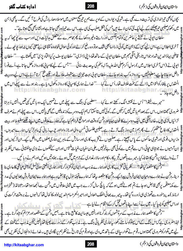 Dastan Iman Faroshon Ki (Tales of the Traitors) Part 5 by Inayatullah Altamash is series of stories about Sultan Salahuddin Ayubi (known as Saladin in Western World) who fought bravely against the Crusades (series of religious expeditionary wars blessed by the Pope and the Catholic Church, with the stated goal of restoring Christian access to the holy places in and near Jerusalem), imposed on Muslim Ummah by Christians and European Countries. Salahuddin Ayubi was the person who for twenty years braved the storm of the Crusaders and ultimately pushed back the combined forces of Europe which had come to Swarm the Holy Land. Crusaders realized that they cannot win in battlefields, so they woven up many conspiracies against Salahuddin and his Army, using Bribe, Women and Assassins. Salahuddin Ayubi had to fight the Crusaders in the battles as well as crush conspiracies withtin his Army, Companions and Allies. We hope, our Islamic Historic Novels Readers will like this presentation of kitaabghar.com