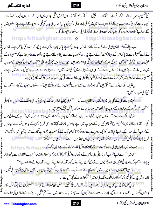 Dastan Iman Faroshon Ki (Tales of the Traitors) Part 5 by Inayatullah Altamash is series of stories about Sultan Salahuddin Ayubi (known as Saladin in Western World) who fought bravely against the Crusades (series of religious expeditionary wars blessed by the Pope and the Catholic Church, with the stated goal of restoring Christian access to the holy places in and near Jerusalem), imposed on Muslim Ummah by Christians and European Countries. Salahuddin Ayubi was the person who for twenty years braved the storm of the Crusaders and ultimately pushed back the combined forces of Europe which had come to Swarm the Holy Land. Crusaders realized that they cannot win in battlefields, so they woven up many conspiracies against Salahuddin and his Army, using Bribe, Women and Assassins. Salahuddin Ayubi had to fight the Crusaders in the battles as well as crush conspiracies withtin his Army, Companions and Allies. We hope, our Islamic Historic Novels Readers will like this presentation of kitaabghar.com