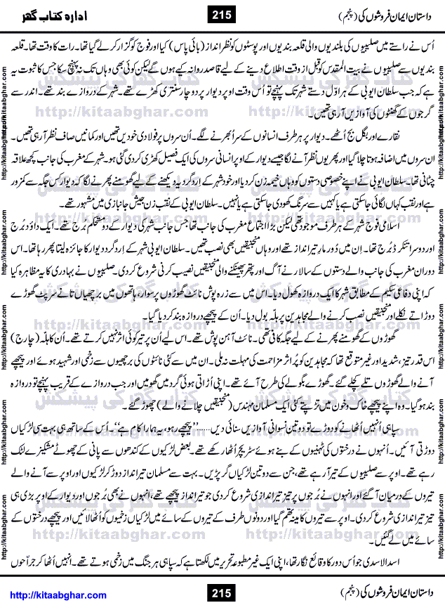 Dastan Iman Faroshon Ki (Tales of the Traitors) Part 5 by Inayatullah Altamash is series of stories about Sultan Salahuddin Ayubi (known as Saladin in Western World) who fought bravely against the Crusades (series of religious expeditionary wars blessed by the Pope and the Catholic Church, with the stated goal of restoring Christian access to the holy places in and near Jerusalem), imposed on Muslim Ummah by Christians and European Countries. Salahuddin Ayubi was the person who for twenty years braved the storm of the Crusaders and ultimately pushed back the combined forces of Europe which had come to Swarm the Holy Land. Crusaders realized that they cannot win in battlefields, so they woven up many conspiracies against Salahuddin and his Army, using Bribe, Women and Assassins. Salahuddin Ayubi had to fight the Crusaders in the battles as well as crush conspiracies withtin his Army, Companions and Allies. We hope, our Islamic Historic Novels Readers will like this presentation of kitaabghar.com