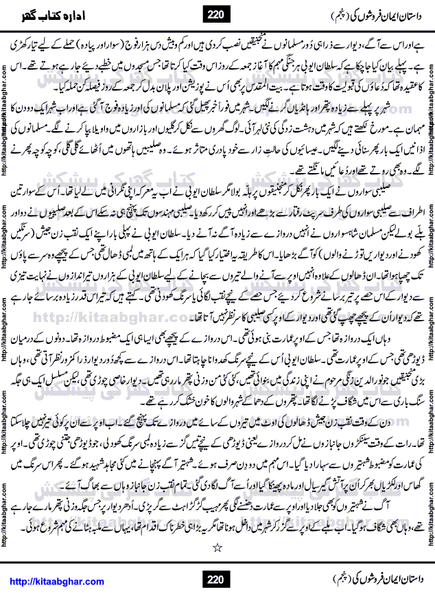 Dastan Iman Faroshon Ki (Tales of the Traitors) Part 5 by Inayatullah Altamash is series of stories about Sultan Salahuddin Ayubi (known as Saladin in Western World) who fought bravely against the Crusades (series of religious expeditionary wars blessed by the Pope and the Catholic Church, with the stated goal of restoring Christian access to the holy places in and near Jerusalem), imposed on Muslim Ummah by Christians and European Countries. Salahuddin Ayubi was the person who for twenty years braved the storm of the Crusaders and ultimately pushed back the combined forces of Europe which had come to Swarm the Holy Land. Crusaders realized that they cannot win in battlefields, so they woven up many conspiracies against Salahuddin and his Army, using Bribe, Women and Assassins. Salahuddin Ayubi had to fight the Crusaders in the battles as well as crush conspiracies withtin his Army, Companions and Allies. We hope, our Islamic Historic Novels Readers will like this presentation of kitaabghar.com