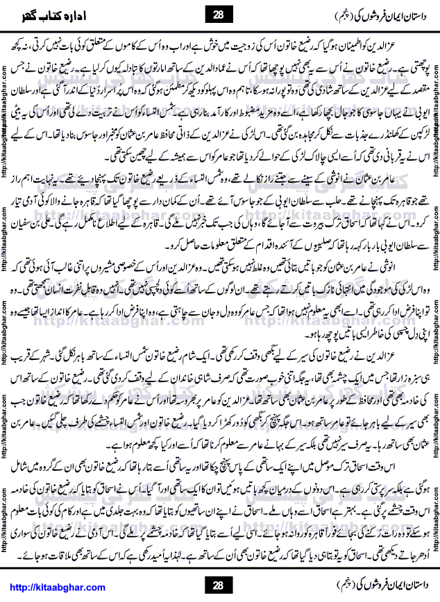 Dastan Iman Faroshon Ki (Tales of the Traitors) Part 5 by Inayatullah Altamash is series of stories about Sultan Salahuddin Ayubi (known as Saladin in Western World) who fought bravely against the Crusades (series of religious expeditionary wars blessed by the Pope and the Catholic Church, with the stated goal of restoring Christian access to the holy places in and near Jerusalem), imposed on Muslim Ummah by Christians and European Countries. Salahuddin Ayubi was the person who for twenty years braved the storm of the Crusaders and ultimately pushed back the combined forces of Europe which had come to Swarm the Holy Land. Crusaders realized that they cannot win in battlefields, so they woven up many conspiracies against Salahuddin and his Army, using Bribe, Women and Assassins. Salahuddin Ayubi had to fight the Crusaders in the battles as well as crush conspiracies withtin his Army, Companions and Allies. We hope, our Islamic Historic Novels Readers will like this presentation of kitaabghar.com
