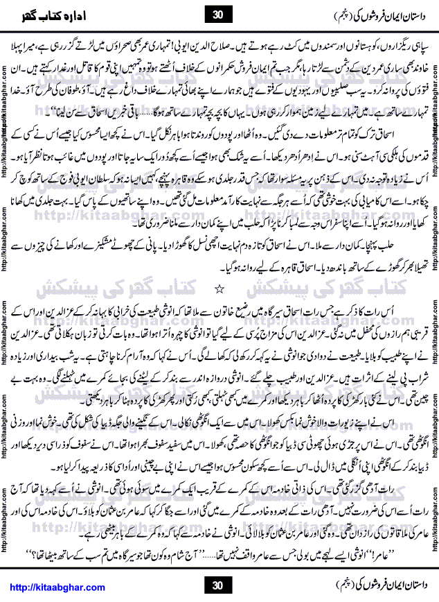 Dastan Iman Faroshon Ki (Tales of the Traitors) Part 5 by Inayatullah Altamash is series of stories about Sultan Salahuddin Ayubi (known as Saladin in Western World) who fought bravely against the Crusades (series of religious expeditionary wars blessed by the Pope and the Catholic Church, with the stated goal of restoring Christian access to the holy places in and near Jerusalem), imposed on Muslim Ummah by Christians and European Countries. Salahuddin Ayubi was the person who for twenty years braved the storm of the Crusaders and ultimately pushed back the combined forces of Europe which had come to Swarm the Holy Land. Crusaders realized that they cannot win in battlefields, so they woven up many conspiracies against Salahuddin and his Army, using Bribe, Women and Assassins. Salahuddin Ayubi had to fight the Crusaders in the battles as well as crush conspiracies withtin his Army, Companions and Allies. We hope, our Islamic Historic Novels Readers will like this presentation of kitaabghar.com