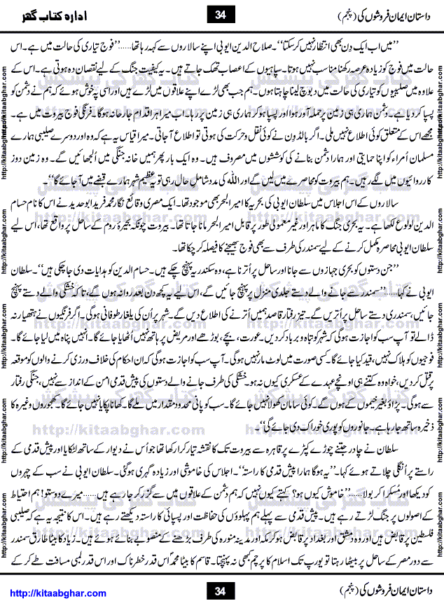 Dastan Iman Faroshon Ki (Tales of the Traitors) Part 5 by Inayatullah Altamash is series of stories about Sultan Salahuddin Ayubi (known as Saladin in Western World) who fought bravely against the Crusades (series of religious expeditionary wars blessed by the Pope and the Catholic Church, with the stated goal of restoring Christian access to the holy places in and near Jerusalem), imposed on Muslim Ummah by Christians and European Countries. Salahuddin Ayubi was the person who for twenty years braved the storm of the Crusaders and ultimately pushed back the combined forces of Europe which had come to Swarm the Holy Land. Crusaders realized that they cannot win in battlefields, so they woven up many conspiracies against Salahuddin and his Army, using Bribe, Women and Assassins. Salahuddin Ayubi had to fight the Crusaders in the battles as well as crush conspiracies withtin his Army, Companions and Allies. We hope, our Islamic Historic Novels Readers will like this presentation of kitaabghar.com
