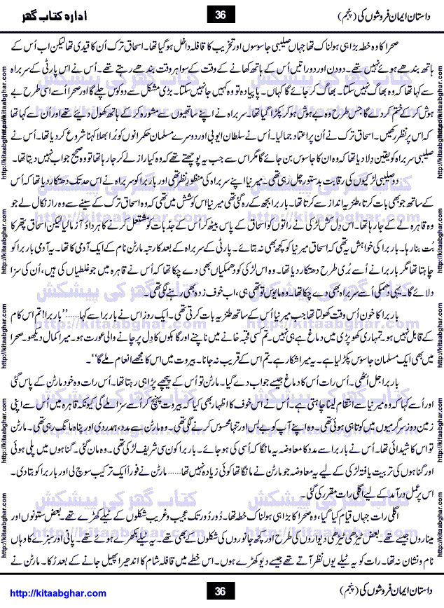 Dastan Iman Faroshon Ki (Tales of the Traitors) Part 5 by Inayatullah Altamash is series of stories about Sultan Salahuddin Ayubi (known as Saladin in Western World) who fought bravely against the Crusades (series of religious expeditionary wars blessed by the Pope and the Catholic Church, with the stated goal of restoring Christian access to the holy places in and near Jerusalem), imposed on Muslim Ummah by Christians and European Countries. Salahuddin Ayubi was the person who for twenty years braved the storm of the Crusaders and ultimately pushed back the combined forces of Europe which had come to Swarm the Holy Land. Crusaders realized that they cannot win in battlefields, so they woven up many conspiracies against Salahuddin and his Army, using Bribe, Women and Assassins. Salahuddin Ayubi had to fight the Crusaders in the battles as well as crush conspiracies withtin his Army, Companions and Allies. We hope, our Islamic Historic Novels Readers will like this presentation of kitaabghar.com