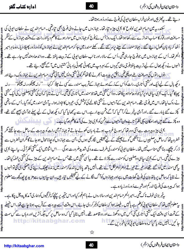Dastan Iman Faroshon Ki (Tales of the Traitors) Part 5 by Inayatullah Altamash is series of stories about Sultan Salahuddin Ayubi (known as Saladin in Western World) who fought bravely against the Crusades (series of religious expeditionary wars blessed by the Pope and the Catholic Church, with the stated goal of restoring Christian access to the holy places in and near Jerusalem), imposed on Muslim Ummah by Christians and European Countries. Salahuddin Ayubi was the person who for twenty years braved the storm of the Crusaders and ultimately pushed back the combined forces of Europe which had come to Swarm the Holy Land. Crusaders realized that they cannot win in battlefields, so they woven up many conspiracies against Salahuddin and his Army, using Bribe, Women and Assassins. Salahuddin Ayubi had to fight the Crusaders in the battles as well as crush conspiracies withtin his Army, Companions and Allies. We hope, our Islamic Historic Novels Readers will like this presentation of kitaabghar.com