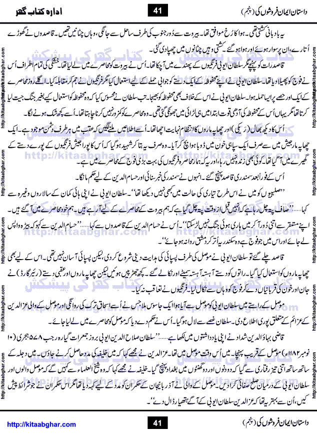 Dastan Iman Faroshon Ki (Tales of the Traitors) Part 5 by Inayatullah Altamash is series of stories about Sultan Salahuddin Ayubi (known as Saladin in Western World) who fought bravely against the Crusades (series of religious expeditionary wars blessed by the Pope and the Catholic Church, with the stated goal of restoring Christian access to the holy places in and near Jerusalem), imposed on Muslim Ummah by Christians and European Countries. Salahuddin Ayubi was the person who for twenty years braved the storm of the Crusaders and ultimately pushed back the combined forces of Europe which had come to Swarm the Holy Land. Crusaders realized that they cannot win in battlefields, so they woven up many conspiracies against Salahuddin and his Army, using Bribe, Women and Assassins. Salahuddin Ayubi had to fight the Crusaders in the battles as well as crush conspiracies withtin his Army, Companions and Allies. We hope, our Islamic Historic Novels Readers will like this presentation of kitaabghar.com