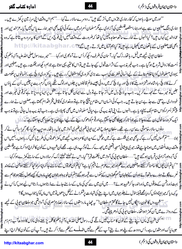 Dastan Iman Faroshon Ki (Tales of the Traitors) Part 5 by Inayatullah Altamash is series of stories about Sultan Salahuddin Ayubi (known as Saladin in Western World) who fought bravely against the Crusades (series of religious expeditionary wars blessed by the Pope and the Catholic Church, with the stated goal of restoring Christian access to the holy places in and near Jerusalem), imposed on Muslim Ummah by Christians and European Countries. Salahuddin Ayubi was the person who for twenty years braved the storm of the Crusaders and ultimately pushed back the combined forces of Europe which had come to Swarm the Holy Land. Crusaders realized that they cannot win in battlefields, so they woven up many conspiracies against Salahuddin and his Army, using Bribe, Women and Assassins. Salahuddin Ayubi had to fight the Crusaders in the battles as well as crush conspiracies withtin his Army, Companions and Allies. We hope, our Islamic Historic Novels Readers will like this presentation of kitaabghar.com