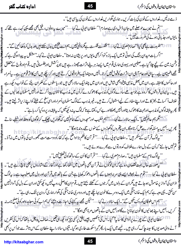 Dastan Iman Faroshon Ki (Tales of the Traitors) Part 5 by Inayatullah Altamash is series of stories about Sultan Salahuddin Ayubi (known as Saladin in Western World) who fought bravely against the Crusades (series of religious expeditionary wars blessed by the Pope and the Catholic Church, with the stated goal of restoring Christian access to the holy places in and near Jerusalem), imposed on Muslim Ummah by Christians and European Countries. Salahuddin Ayubi was the person who for twenty years braved the storm of the Crusaders and ultimately pushed back the combined forces of Europe which had come to Swarm the Holy Land. Crusaders realized that they cannot win in battlefields, so they woven up many conspiracies against Salahuddin and his Army, using Bribe, Women and Assassins. Salahuddin Ayubi had to fight the Crusaders in the battles as well as crush conspiracies withtin his Army, Companions and Allies. We hope, our Islamic Historic Novels Readers will like this presentation of kitaabghar.com